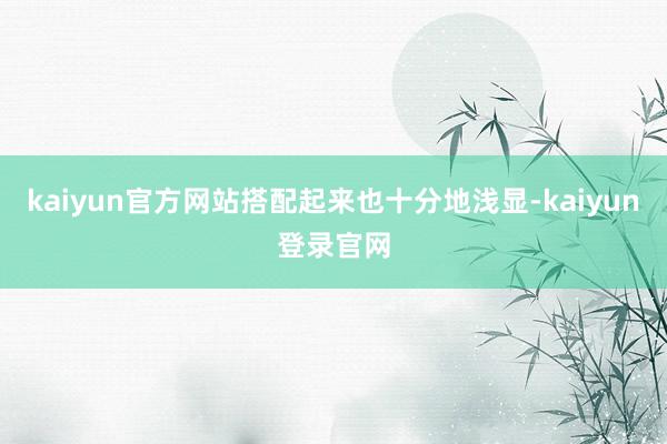 kaiyun官方网站搭配起来也十分地浅显-kaiyun登录官网