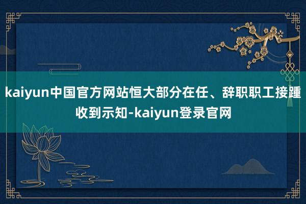 kaiyun中国官方网站恒大部分在任、辞职职工接踵收到示知-kaiyun登录官网