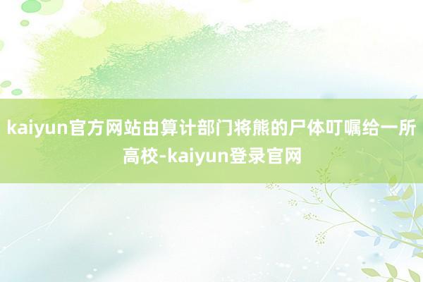 kaiyun官方网站由算计部门将熊的尸体叮嘱给一所高校-kaiyun登录官网
