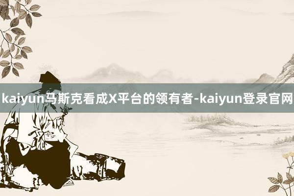 kaiyun马斯克看成X平台的领有者-kaiyun登录官网