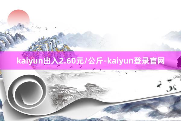 kaiyun出入2.60元/公斤-kaiyun登录官网