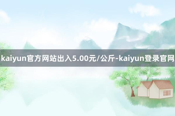 kaiyun官方网站出入5.00元/公斤-kaiyun登录官网