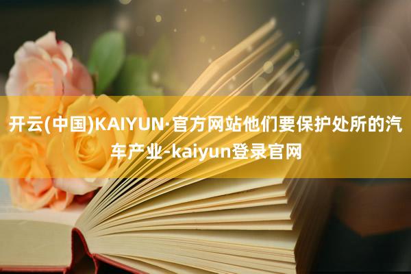 开云(中国)KAIYUN·官方网站他们要保护处所的汽车产业-kaiyun登录官网