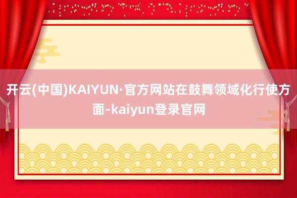 开云(中国)KAIYUN·官方网站　　在鼓舞领域化行使方面-kaiyun登录官网