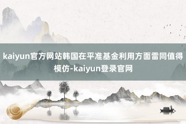 kaiyun官方网站韩国在平准基金利用方面雷同值得模仿-kaiyun登录官网