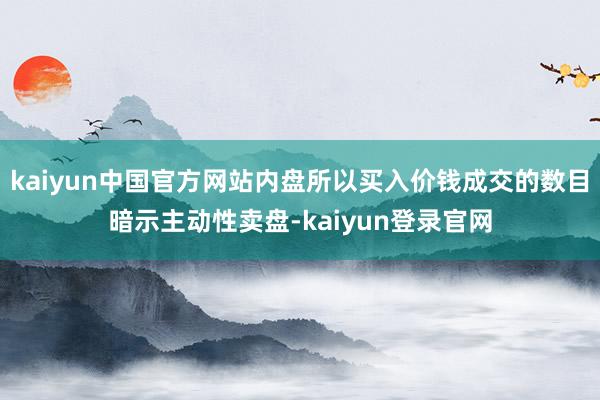 kaiyun中国官方网站内盘所以买入价钱成交的数目暗示主动性卖盘-kaiyun登录官网