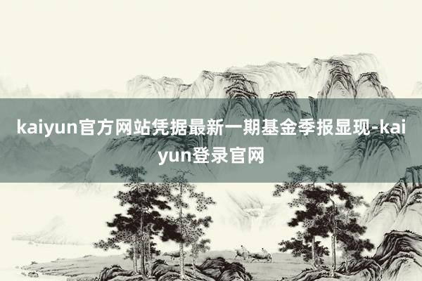 kaiyun官方网站凭据最新一期基金季报显现-kaiyun登录官网