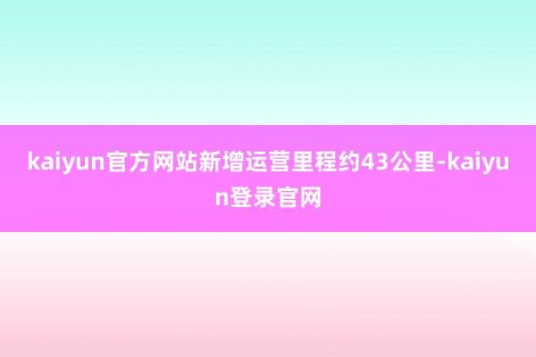 kaiyun官方网站新增运营里程约43公里-kaiyun登录官网