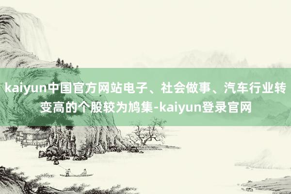 kaiyun中国官方网站电子、社会做事、汽车行业转变高的个股较为鸠集-kaiyun登录官网