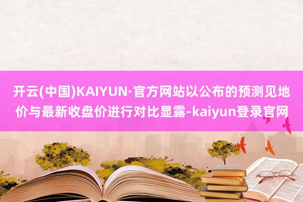 开云(中国)KAIYUN·官方网站以公布的预测见地价与最新收盘价进行对比显露-kaiyun登录官网