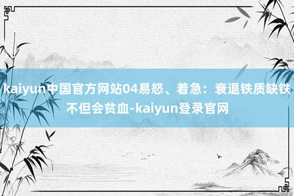kaiyun中国官方网站04易怒、着急：衰退铁质缺铁不但会贫血-kaiyun登录官网