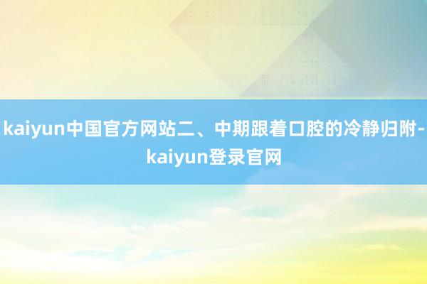 kaiyun中国官方网站二、中期跟着口腔的冷静归附-kaiyun登录官网