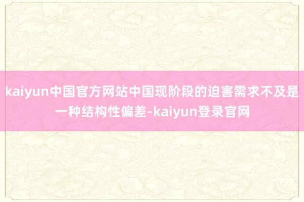 kaiyun中国官方网站中国现阶段的迫害需求不及是一种结构性偏差-kaiyun登录官网