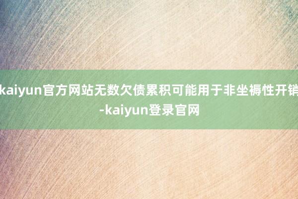kaiyun官方网站无数欠债累积可能用于非坐褥性开销-kaiyun登录官网