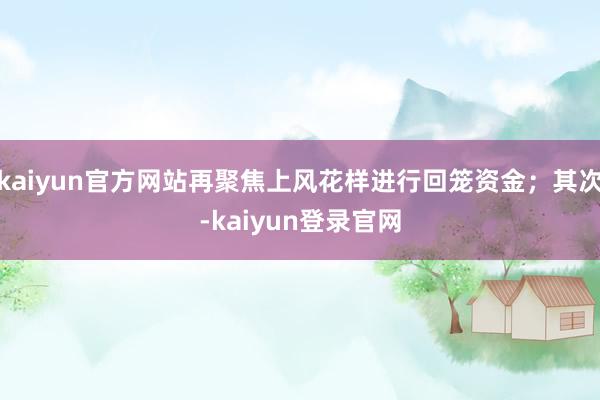 kaiyun官方网站再聚焦上风花样进行回笼资金；其次-kaiyun登录官网