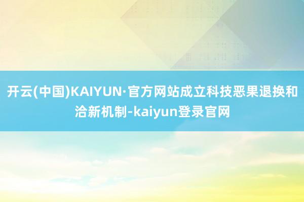 开云(中国)KAIYUN·官方网站成立科技恶果退换和洽新机制-kaiyun登录官网