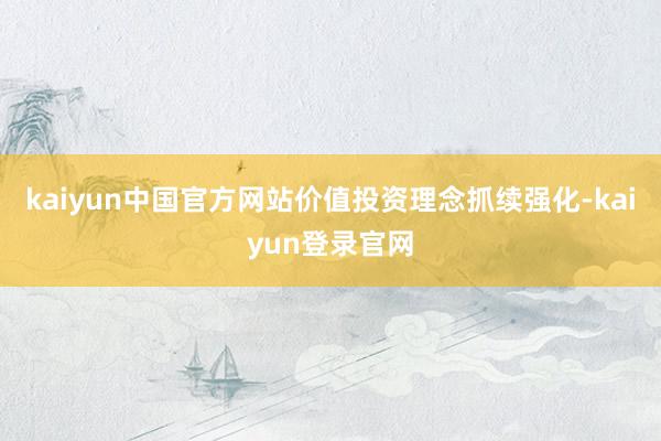 kaiyun中国官方网站价值投资理念抓续强化-kaiyun登录官网