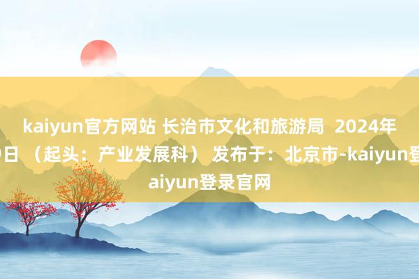 kaiyun官方网站 长治市文化和旅游局  2024年12月19日 （起头：产业发展科） 发布于：北京市-kaiyun登录官网