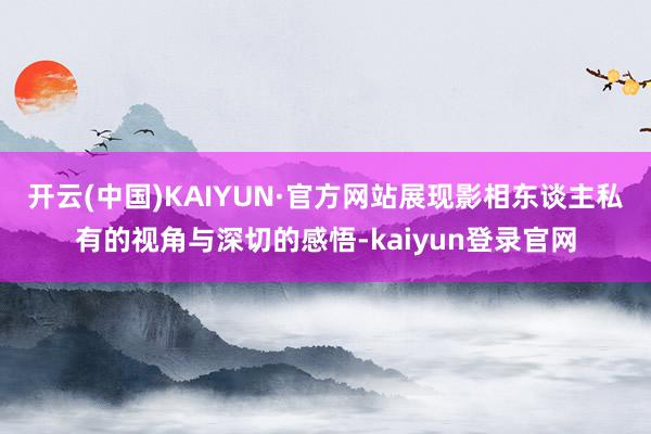 开云(中国)KAIYUN·官方网站展现影相东谈主私有的视角与深切的感悟-kaiyun登录官网
