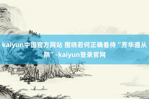 kaiyun中国官方网站 围绕若何正确看待“芳华遵从期”-kaiyun登录官网