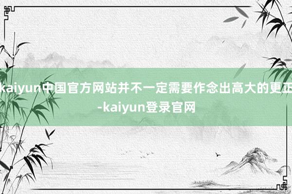 kaiyun中国官方网站并不一定需要作念出高大的更正-kaiyun登录官网