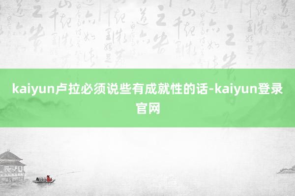 kaiyun卢拉必须说些有成就性的话-kaiyun登录官网