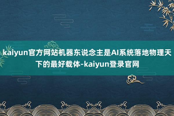 kaiyun官方网站机器东说念主是AI系统落地物理天下的最好载体-kaiyun登录官网