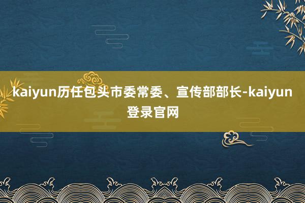 kaiyun历任包头市委常委、宣传部部长-kaiyun登录官网