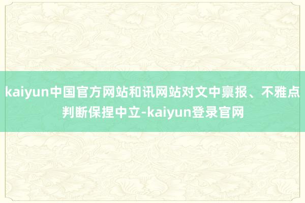 kaiyun中国官方网站和讯网站对文中禀报、不雅点判断保捏中立-kaiyun登录官网