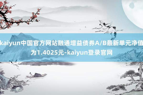 kaiyun中国官方网站融通增益债券A/B最新单元净值为1.4025元-kaiyun登录官网