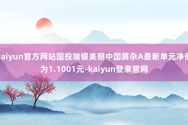 kaiyun官方网站国投瑞银美丽中国羼杂A最新单元净值为1.1001元-kaiyun登录官网