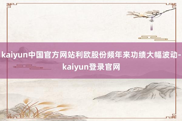 kaiyun中国官方网站利欧股份频年来功绩大幅波动-kaiyun登录官网