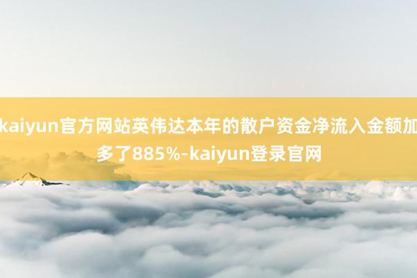 kaiyun官方网站英伟达本年的散户资金净流入金额加多了885%-kaiyun登录官网