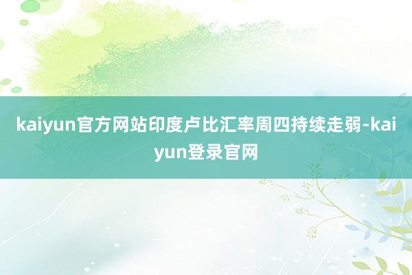 kaiyun官方网站印度卢比汇率周四持续走弱-kaiyun登录官网