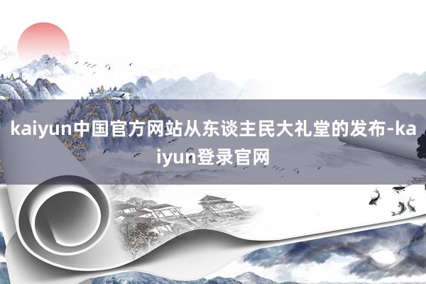 kaiyun中国官方网站从东谈主民大礼堂的发布-kaiyun登录官网