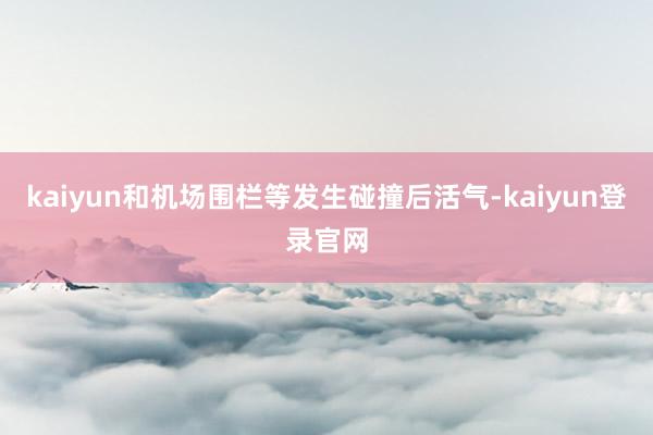 kaiyun和机场围栏等发生碰撞后活气-kaiyun登录官网