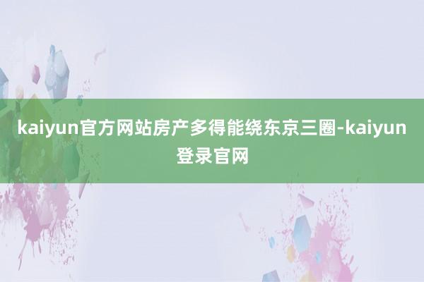 kaiyun官方网站房产多得能绕东京三圈-kaiyun登录官网