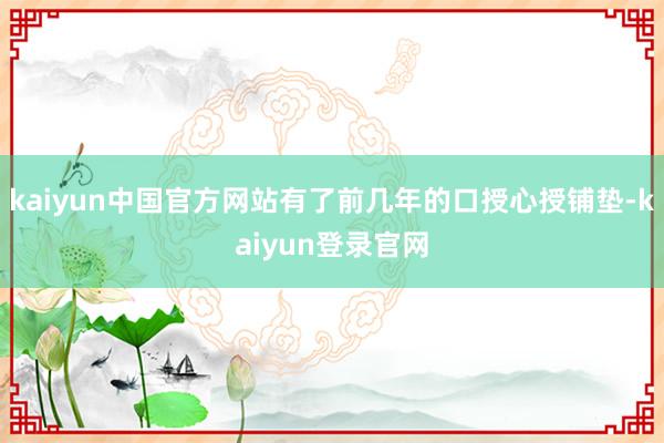 kaiyun中国官方网站有了前几年的口授心授铺垫-kaiyun登录官网