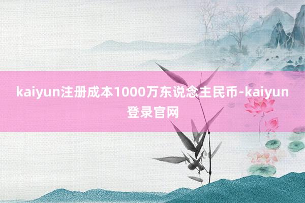 kaiyun注册成本1000万东说念主民币-kaiyun登录官网