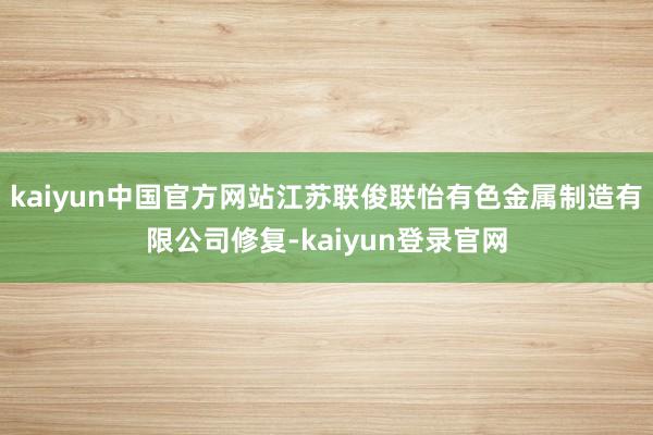 kaiyun中国官方网站江苏联俊联怡有色金属制造有限公司修复-kaiyun登录官网