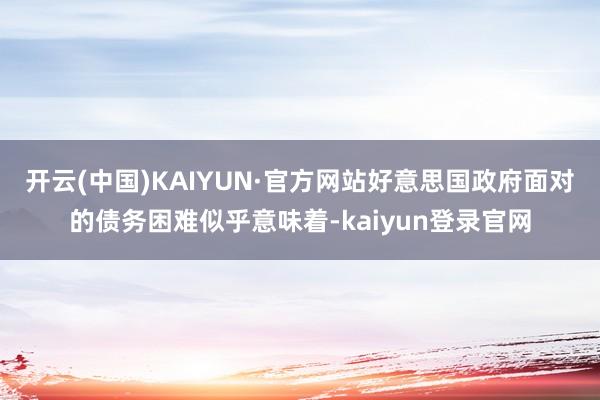 开云(中国)KAIYUN·官方网站好意思国政府面对的债务困难似乎意味着-kaiyun登录官网