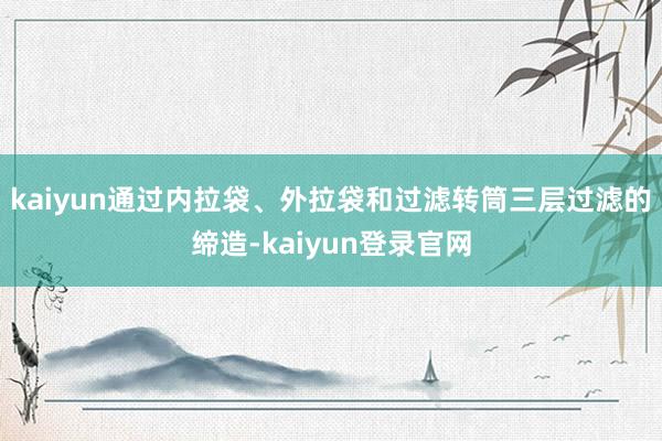 kaiyun通过内拉袋、外拉袋和过滤转筒三层过滤的缔造-kaiyun登录官网