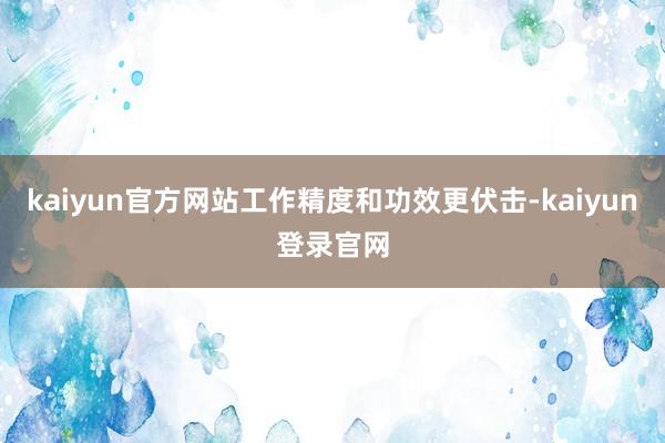 kaiyun官方网站工作精度和功效更伏击-kaiyun登录官网