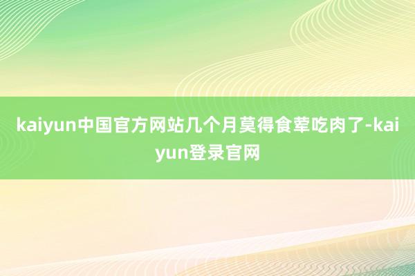 kaiyun中国官方网站几个月莫得食荤吃肉了-kaiyun登录官网