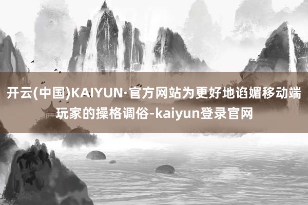 开云(中国)KAIYUN·官方网站为更好地谄媚移动端玩家的操格调俗-kaiyun登录官网