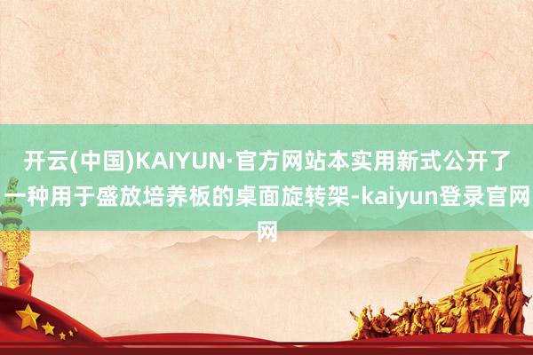 开云(中国)KAIYUN·官方网站本实用新式公开了一种用于盛放培养板的桌面旋转架-kaiyun登录官网