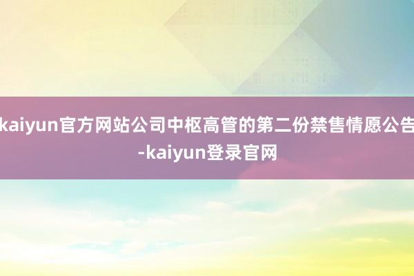 kaiyun官方网站公司中枢高管的第二份禁售情愿公告-kaiyun登录官网