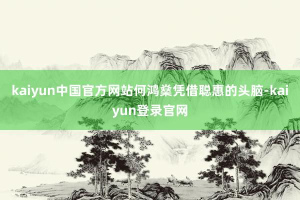 kaiyun中国官方网站何鸿燊凭借聪惠的头脑-kaiyun登录官网