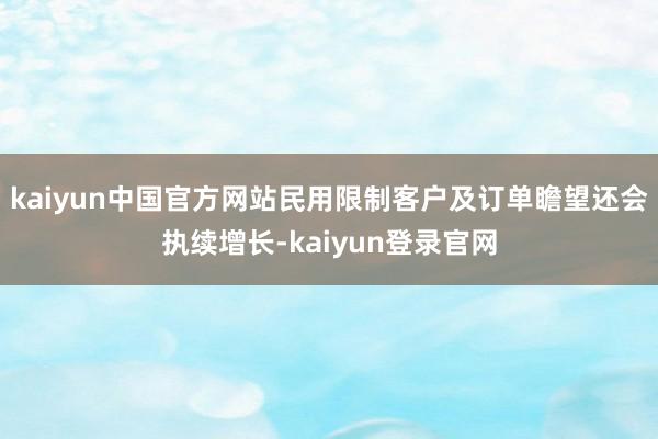 kaiyun中国官方网站民用限制客户及订单瞻望还会执续增长-kaiyun登录官网
