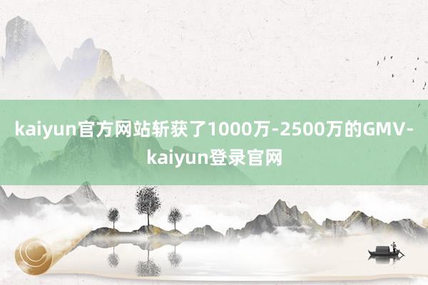 kaiyun官方网站斩获了1000万-2500万的GMV-kaiyun登录官网